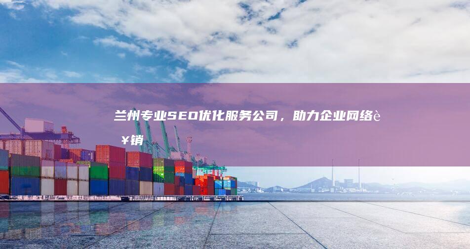 兰州专业SEO优化服务公司，助力企业网络营销升级