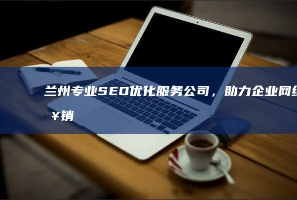 兰州专业SEO优化服务公司，助力企业网络营销升级