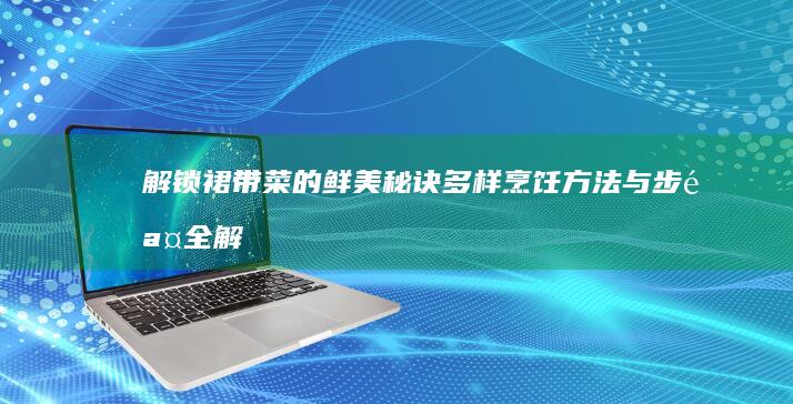 解锁裙带菜的鲜美秘诀：多样烹饪方法与步骤全解析